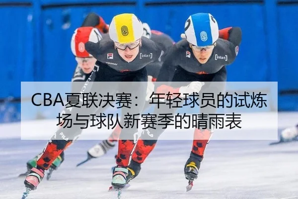 CBA夏联决赛：年轻球员的试炼场与球队新赛季的晴雨表